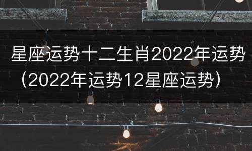 星座运势十二生肖2022年运势（2022年运势12星座运势）