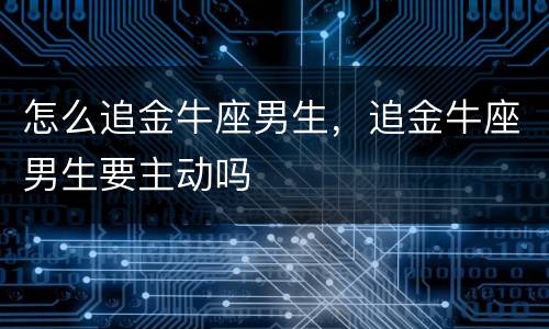 怎么追金牛座男生，追金牛座男生要主动吗