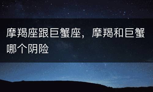 摩羯座跟巨蟹座，摩羯和巨蟹哪个阴险