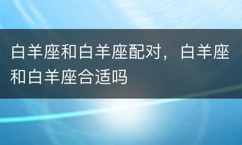 白羊座和白羊座配对，白羊座和白羊座合适吗
