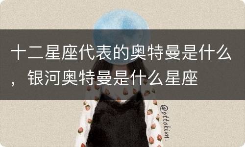 十二星座代表的奥特曼是什么，银河奥特曼是什么星座