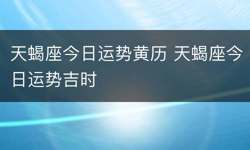 天蝎座今日运势黄历 天蝎座今日运势吉时