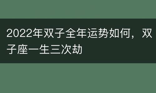 2022年双子全年运势如何，双子座一生三次劫