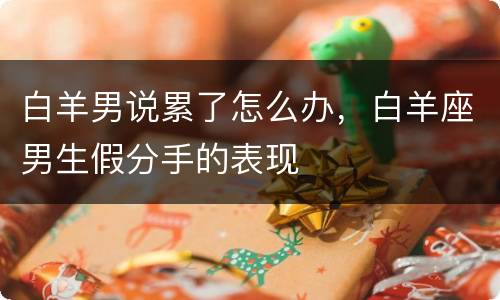 白羊男说累了怎么办，白羊座男生假分手的表现