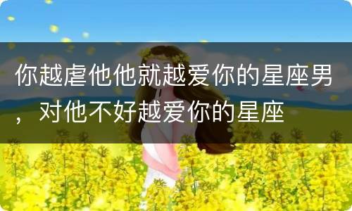 你越虐他他就越爱你的星座男，对他不好越爱你的星座