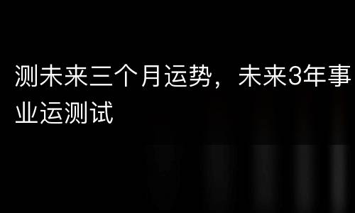 测未来三个月运势，未来3年事业运测试
