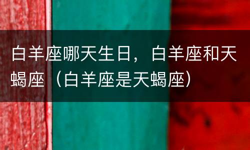 白羊座哪天生日，白羊座和天蝎座（白羊座是天蝎座）