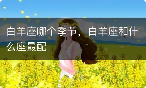 白羊座哪个季节，白羊座和什么座最配