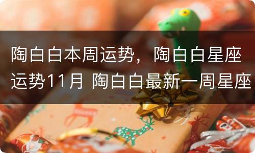 陶白白本周运势，陶白白星座运势11月 陶白白最新一周星座运势10.11