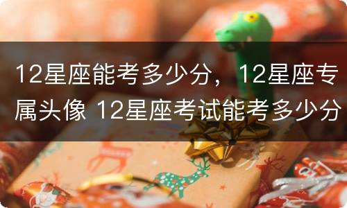 12星座能考多少分，12星座专属头像 12星座考试能考多少分