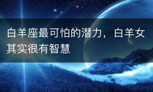 白羊座最可怕的潜力，白羊女其实很有智慧