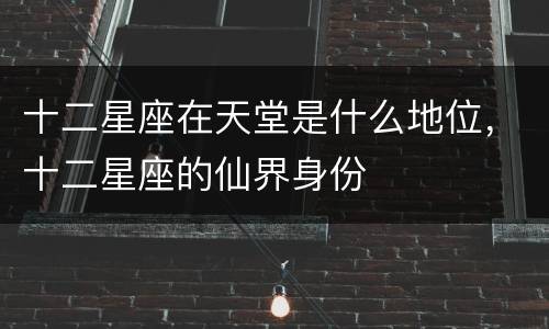 十二星座在天堂是什么地位，十二星座的仙界身份