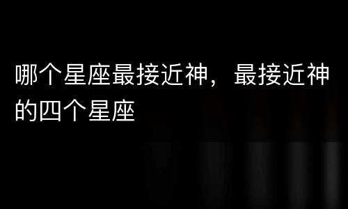 哪个星座最接近神，最接近神的四个星座