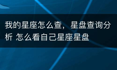 我的星座怎么查，星盘查询分析 怎么看自己星座星盘