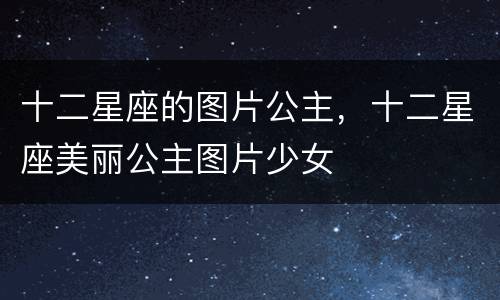 十二星座的图片公主，十二星座美丽公主图片少女