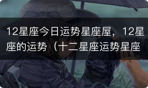 12星座今日运势星座屋，12星座的运势（十二星座运势星座屋）