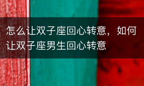 怎么让双子座回心转意，如何让双子座男生回心转意