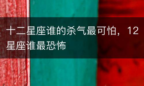 十二星座谁的杀气最可怕，12星座谁最恐怖