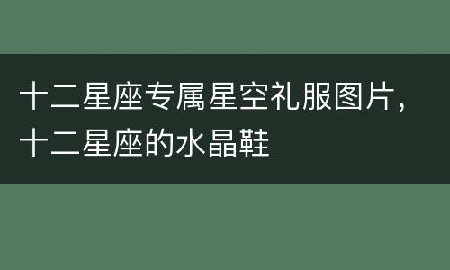 十二星座专属星空礼服图片，十二星座的水晶鞋
