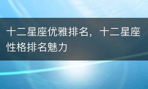 十二星座优雅排名，十二星座性格排名魅力