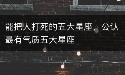 能把人打死的五大星座，公认最有气质五大星座