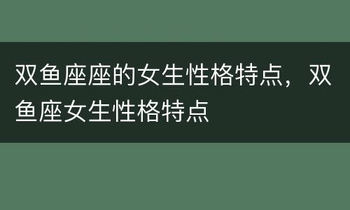 双鱼座座的女生性格特点，双鱼座女生性格特点