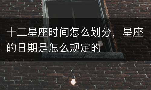 十二星座时间怎么划分，星座的日期是怎么规定的