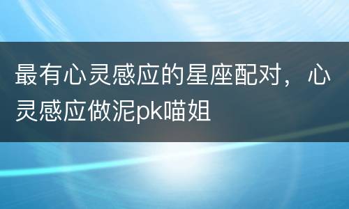 最有心灵感应的星座配对，心灵感应做泥pk喵姐
