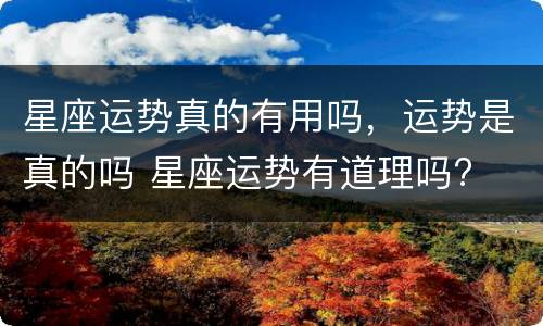 星座运势真的有用吗，运势是真的吗 星座运势有道理吗?