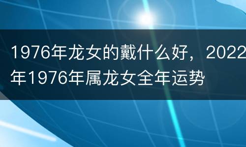 1976年龙女的戴什么好，2022年1976年属龙女全年运势