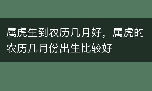 属虎生到农历几月好，属虎的农历几月份出生比较好