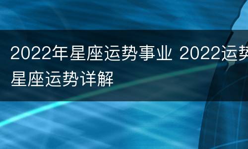 2022年星座运势事业 2022运势星座运势详解