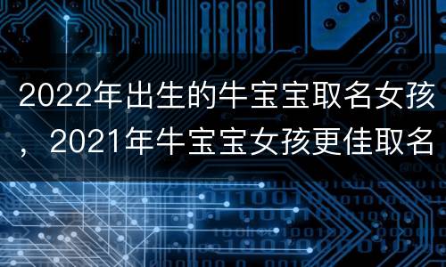 2022年出生的牛宝宝取名女孩，2021年牛宝宝女孩更佳取名