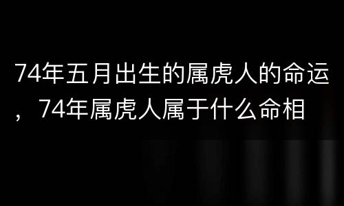74年五月出生的属虎人的命运，74年属虎人属于什么命相