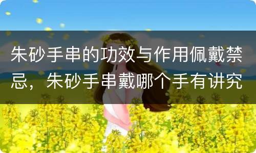 朱砂手串的功效与作用佩戴禁忌，朱砂手串戴哪个手有讲究吗