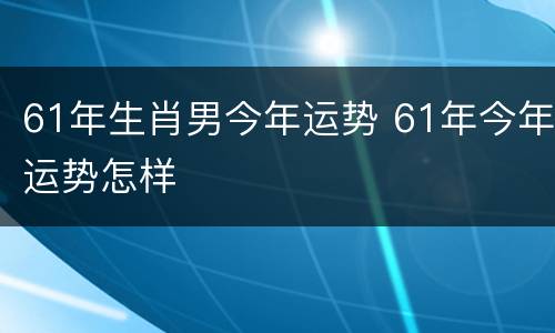 61年生肖男今年运势 61年今年运势怎样