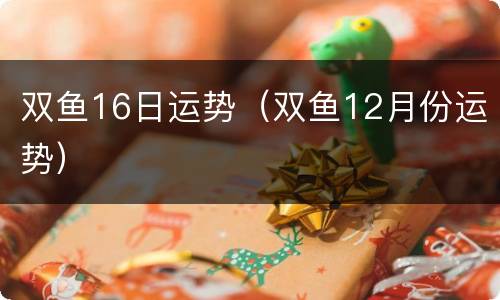 双鱼16日运势（双鱼12月份运势）