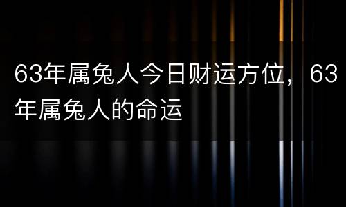 63年属兔人今日财运方位，63年属兔人的命运