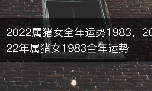 2022属猪女全年运势1983，2022年属猪女1983全年运势
