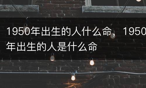 1950年出生的人什么命，1950年出生的人是什么命