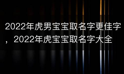 2022年虎男宝宝取名字更佳字，2022年虎宝宝取名字大全