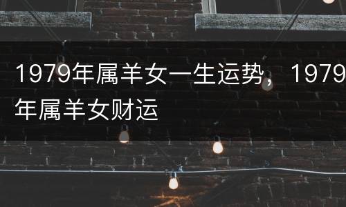 1979年属羊女一生运势，1979年属羊女财运