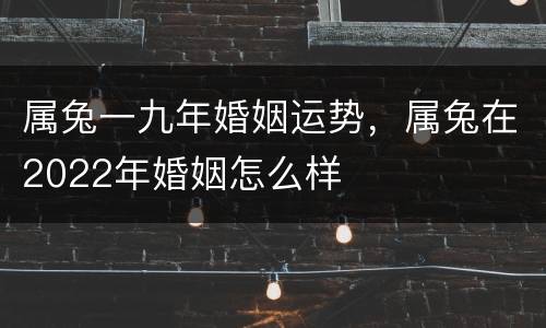 属兔一九年婚姻运势，属兔在2022年婚姻怎么样