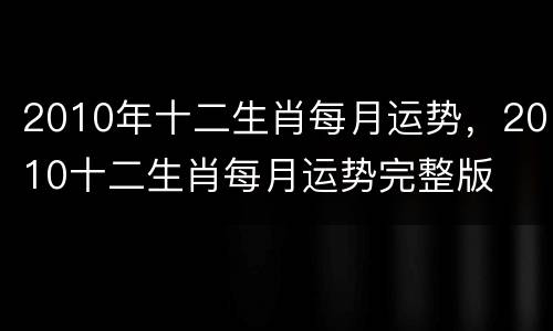 2010年十二生肖每月运势，2010十二生肖每月运势完整版
