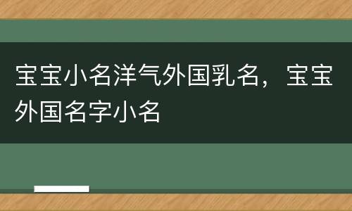 宝宝小名洋气外国乳名，宝宝外国名字小名