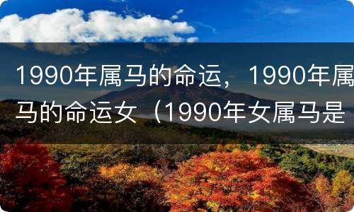 1990年属马的命运，1990年属马的命运女（1990年女属马是什么命什么马）