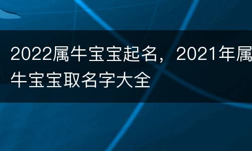2022属牛宝宝起名，2021年属牛宝宝取名字大全