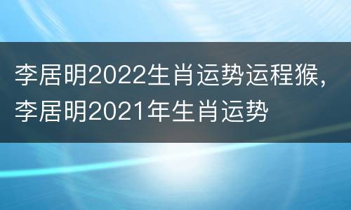 李居明2022生肖运势运程猴，李居明2021年生肖运势
