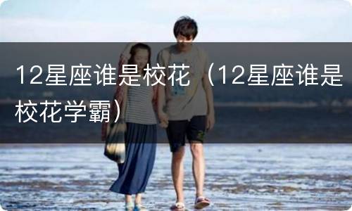 12星座谁是校花（12星座谁是校花学霸）