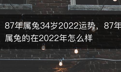 87年属兔34岁2022运势，87年属兔的在2022年怎么样